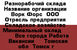 Разнорабочий склада › Название организации ­ Ворк Форс, ООО › Отрасль предприятия ­ Складское хозяйство › Минимальный оклад ­ 32 000 - Все города Работа » Вакансии   . Томская обл.,Томск г.